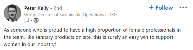 LinkedIn comment from Peter Kelly that reads: As someone who is proud to have a high proportion of female professionals in the team, like sanitary products on site, this is surely an easy win to support women in our industry!